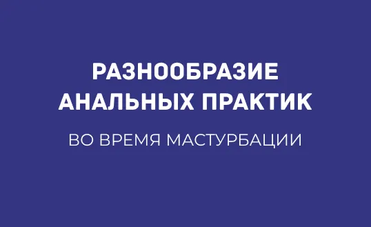 РАЗНООБРАЗИЕ АНАЛЬНЫХ ПРАКТИК ВО ВРЕМЯ МАСТУРБАЦИИ