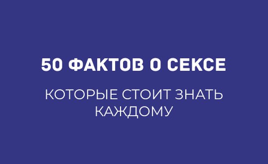 50 ФАКТОВ О СЕКСЕ, КОТОРЫЕ ИЗМЕНЯТ ВАШЕ ПРЕДСТАВЛЕНИЕ ОБ ИНТИМНОЙ ЖИЗНИ